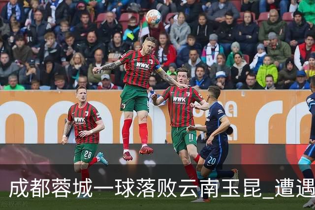 成都蓉城一球落败云南玉昆 遭遇各项赛事7场不胜