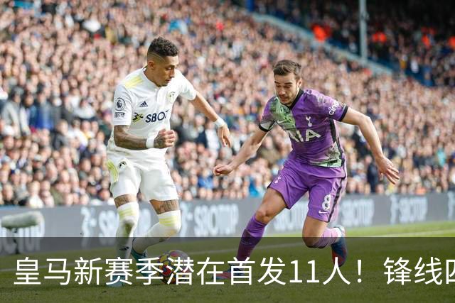 皇马新赛季潜在首发11人！锋线四亿妄为，全新银河战舰扬帆起航！